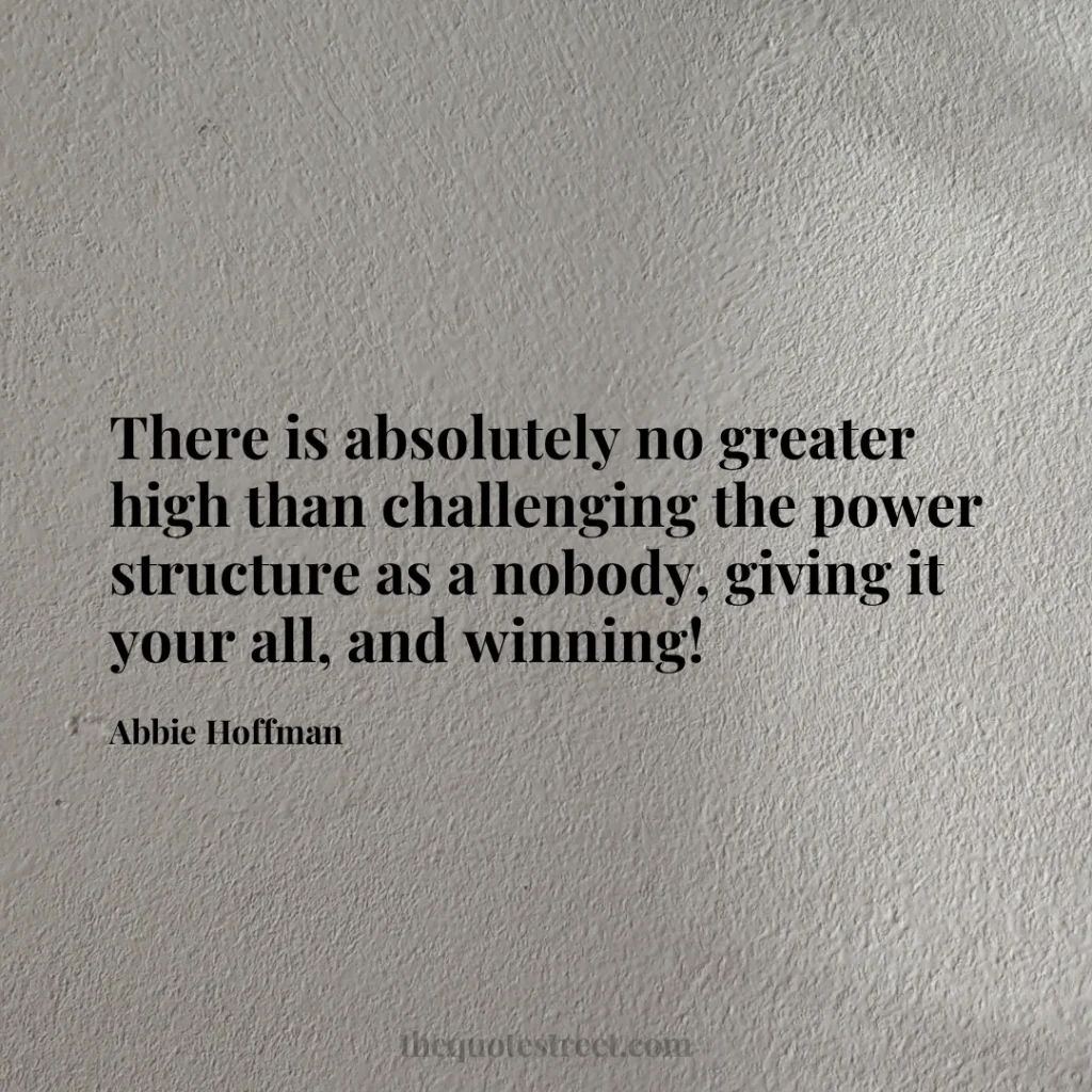There is absolutely no greater high than challenging the power structure as a nobody