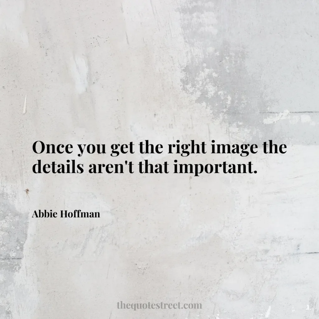 Once you get the right image the details aren't that important. - Abbie Hoffman