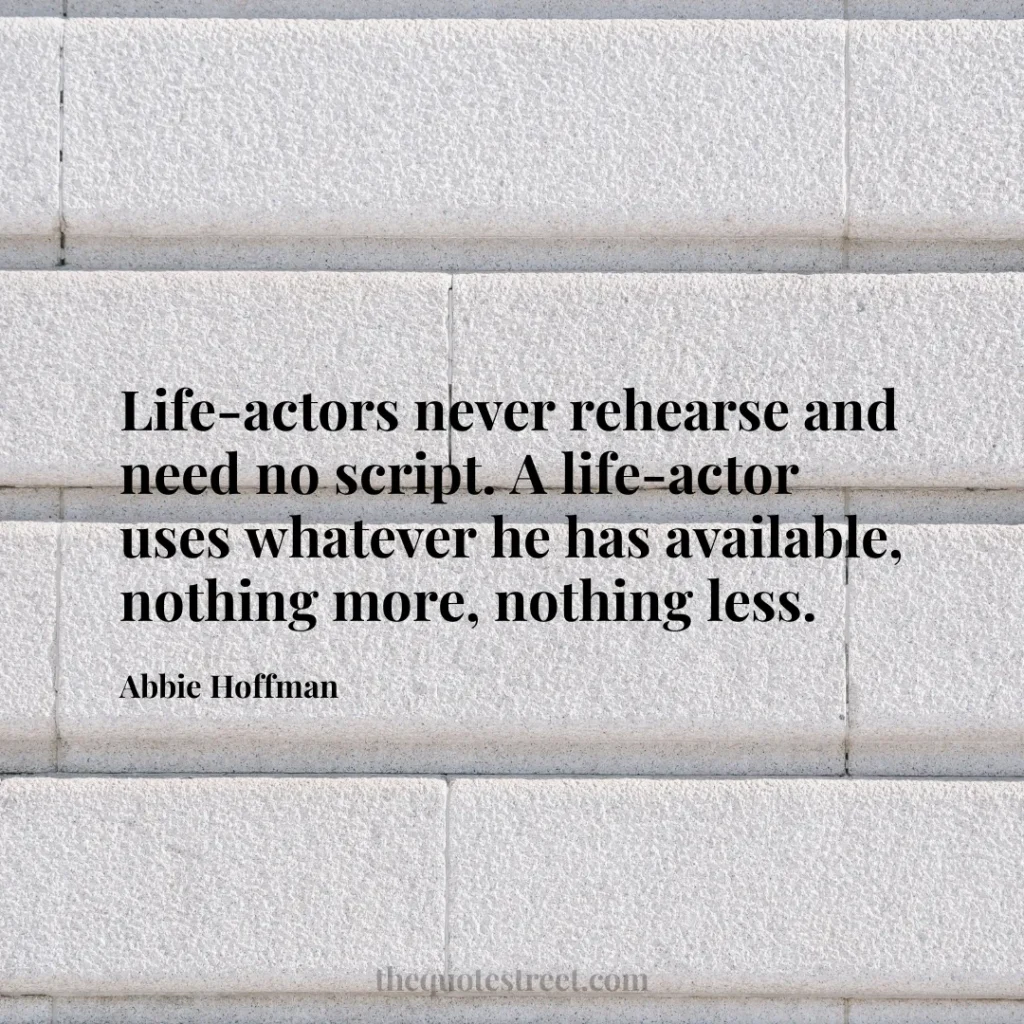 Life-actors never rehearse and need no script. A life-actor uses whatever he has available