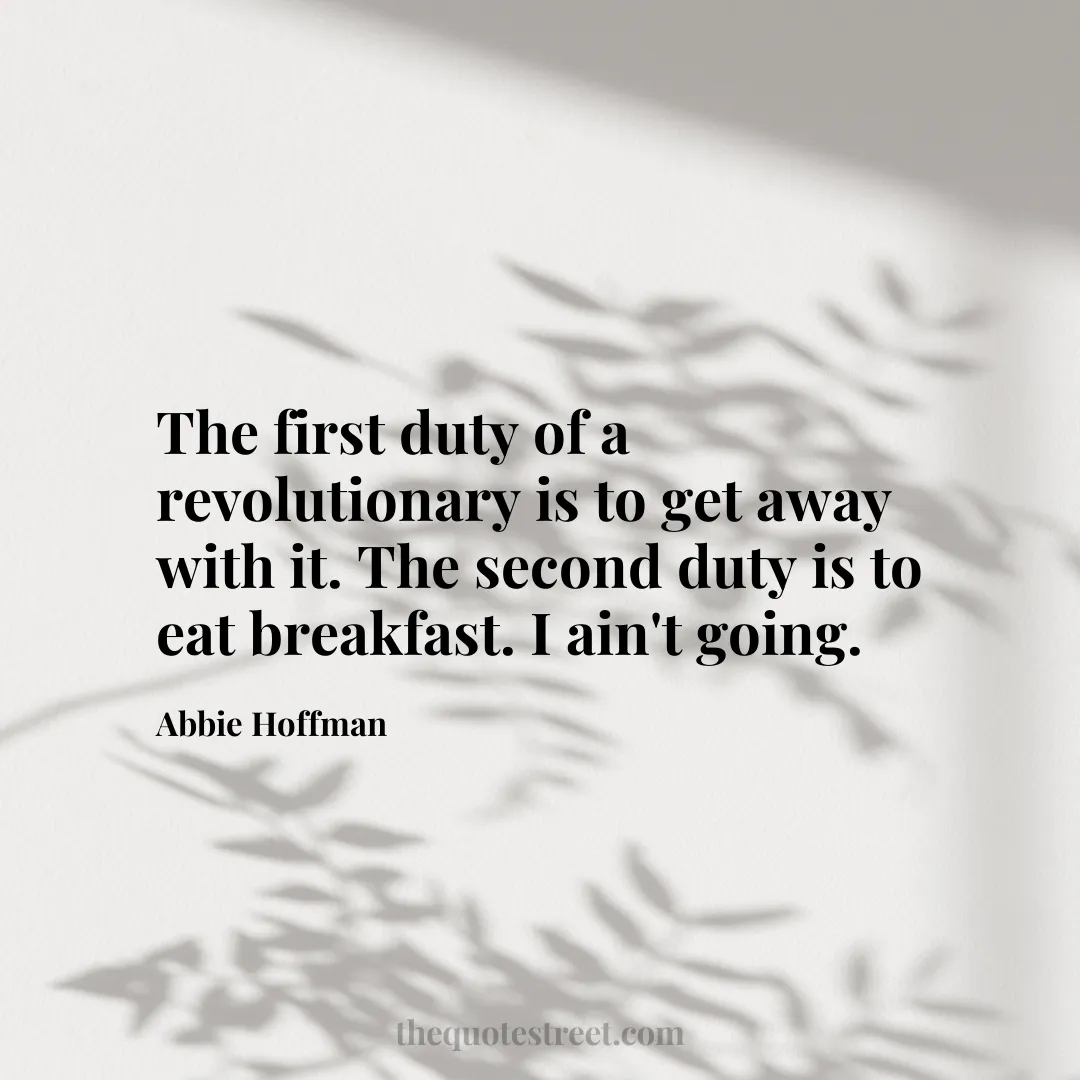 The first duty of a revolutionary is to get away with it. The second duty is to eat breakfast. I ain't going. - Abbie Hoffman