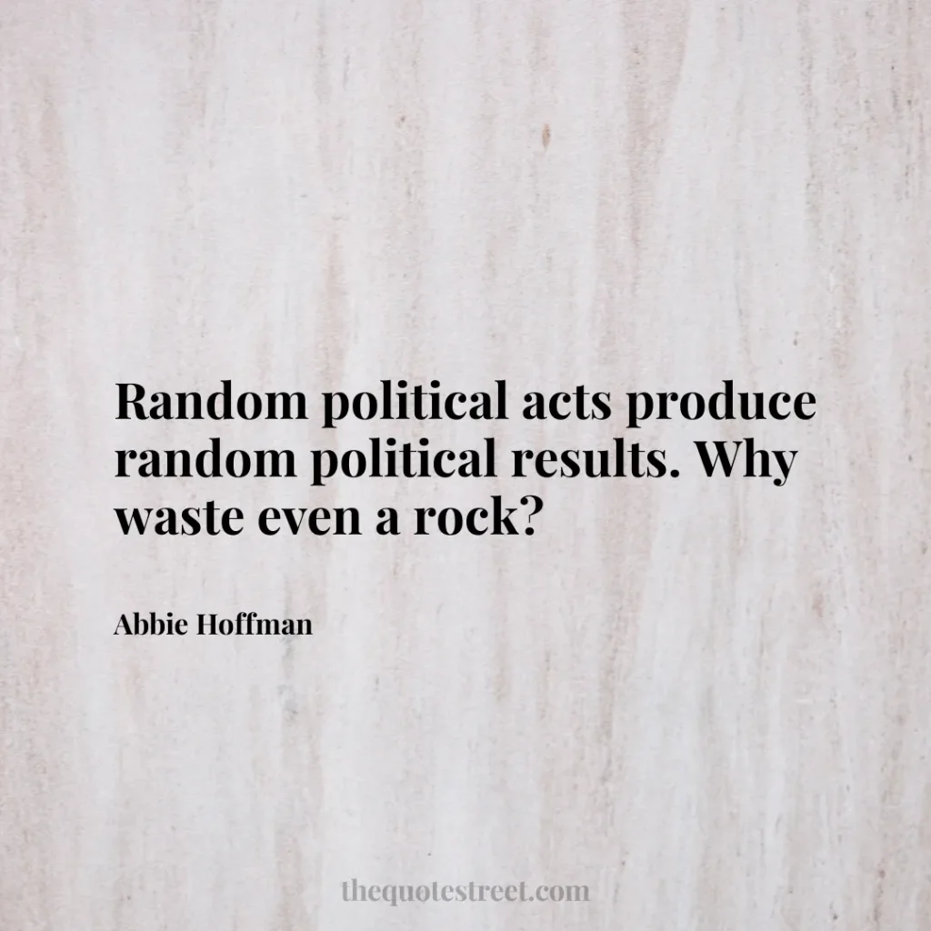 Random political acts produce random political results. Why waste even a rock? - Abbie Hoffman