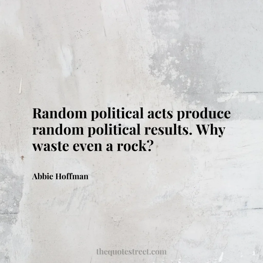 Random political acts produce random political results. Why waste even a rock? - Abbie Hoffman