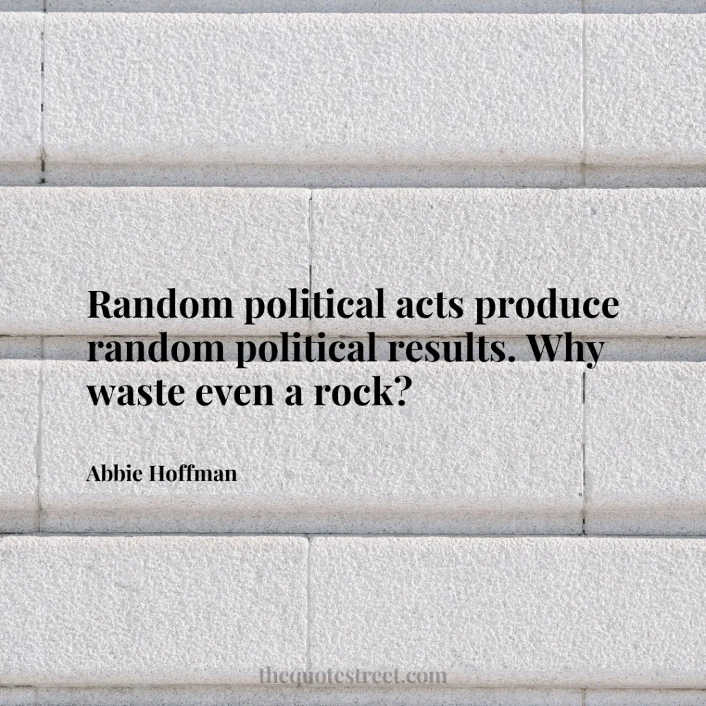 Random political acts produce random political results. Why waste even a rock? - Abbie Hoffman