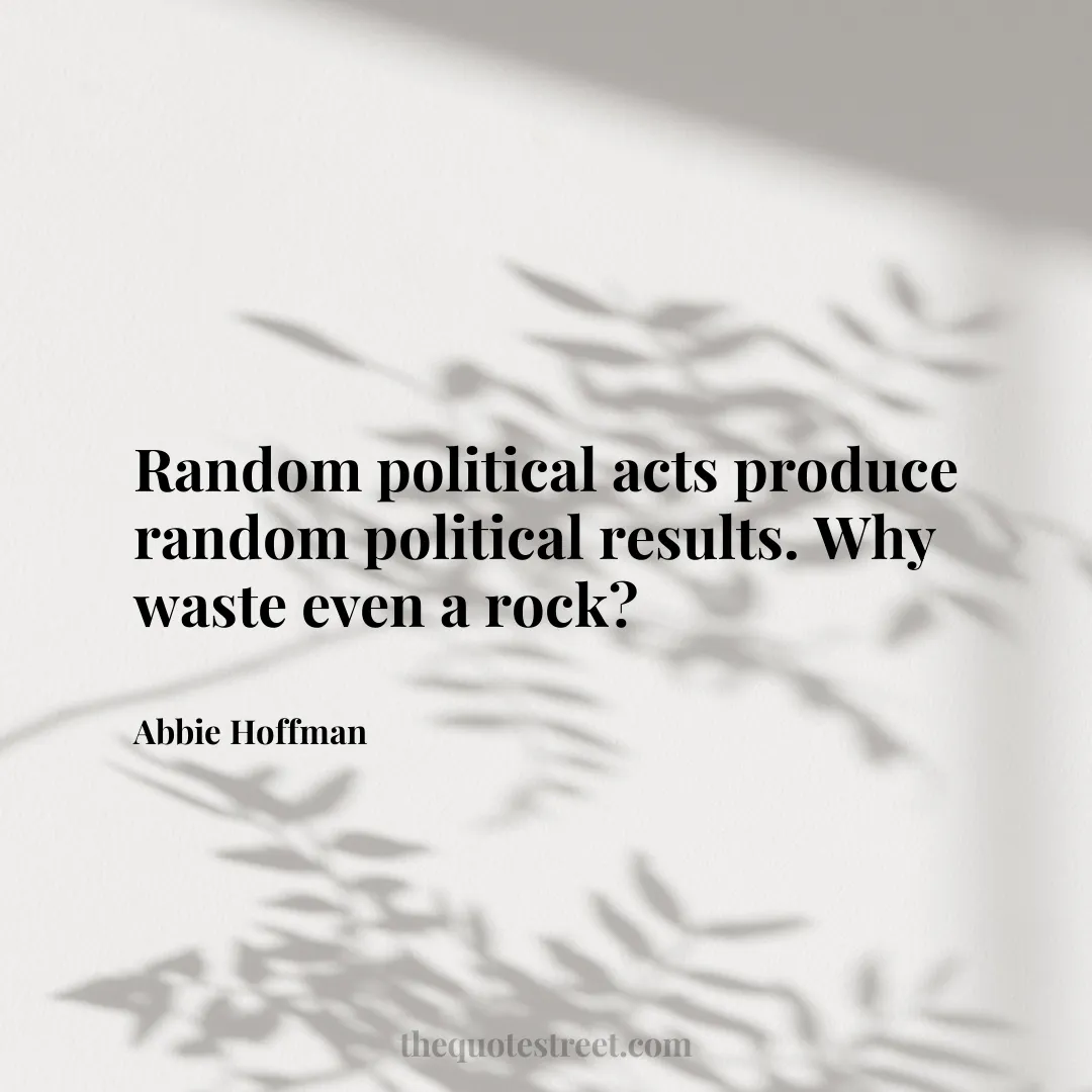 Random political acts produce random political results. Why waste even a rock? - Abbie Hoffman