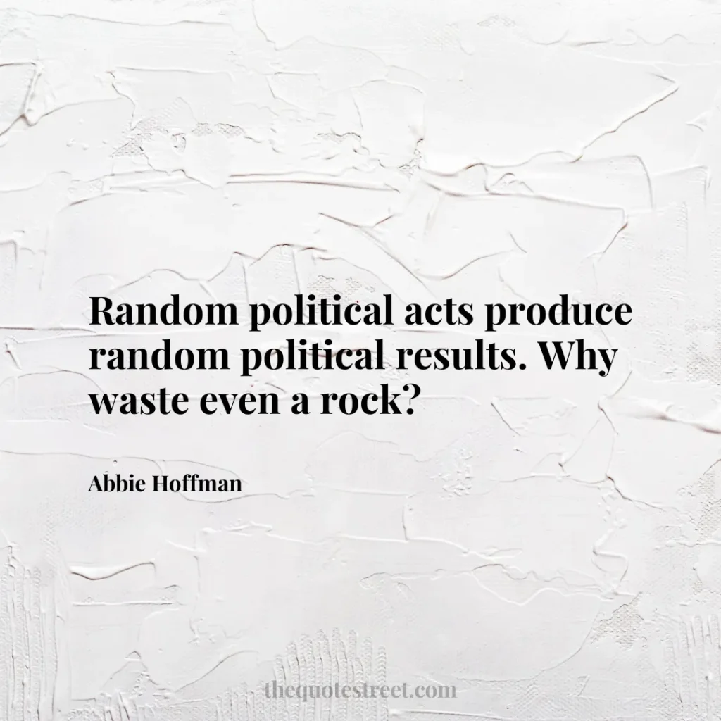 Random political acts produce random political results. Why waste even a rock? - Abbie Hoffman