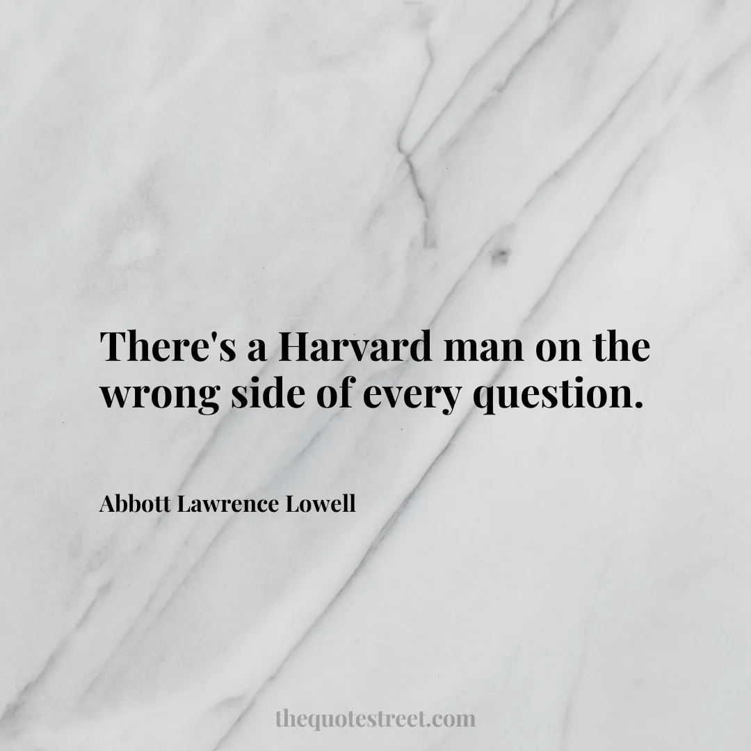 There's a Harvard man on the wrong side of every question. - Abbott Lawrence Lowell