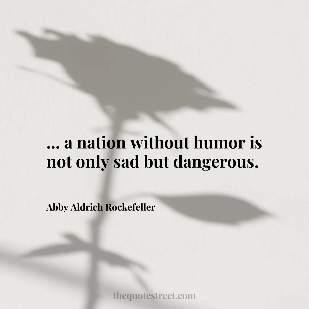 ... a nation without humor is not only sad but dangerous. - Abby Aldrich Rockefeller