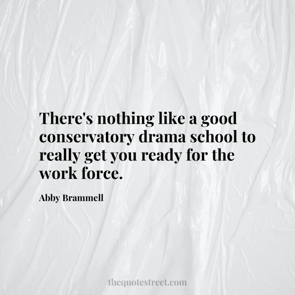 There's nothing like a good conservatory drama school to really get you ready for the work force. - Abby Brammell
