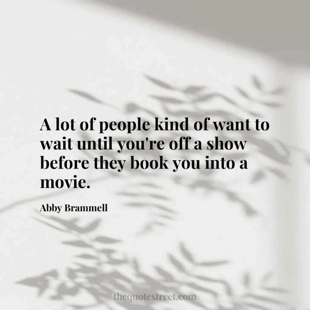 A lot of people kind of want to wait until you're off a show before they book you into a movie. - Abby Brammell