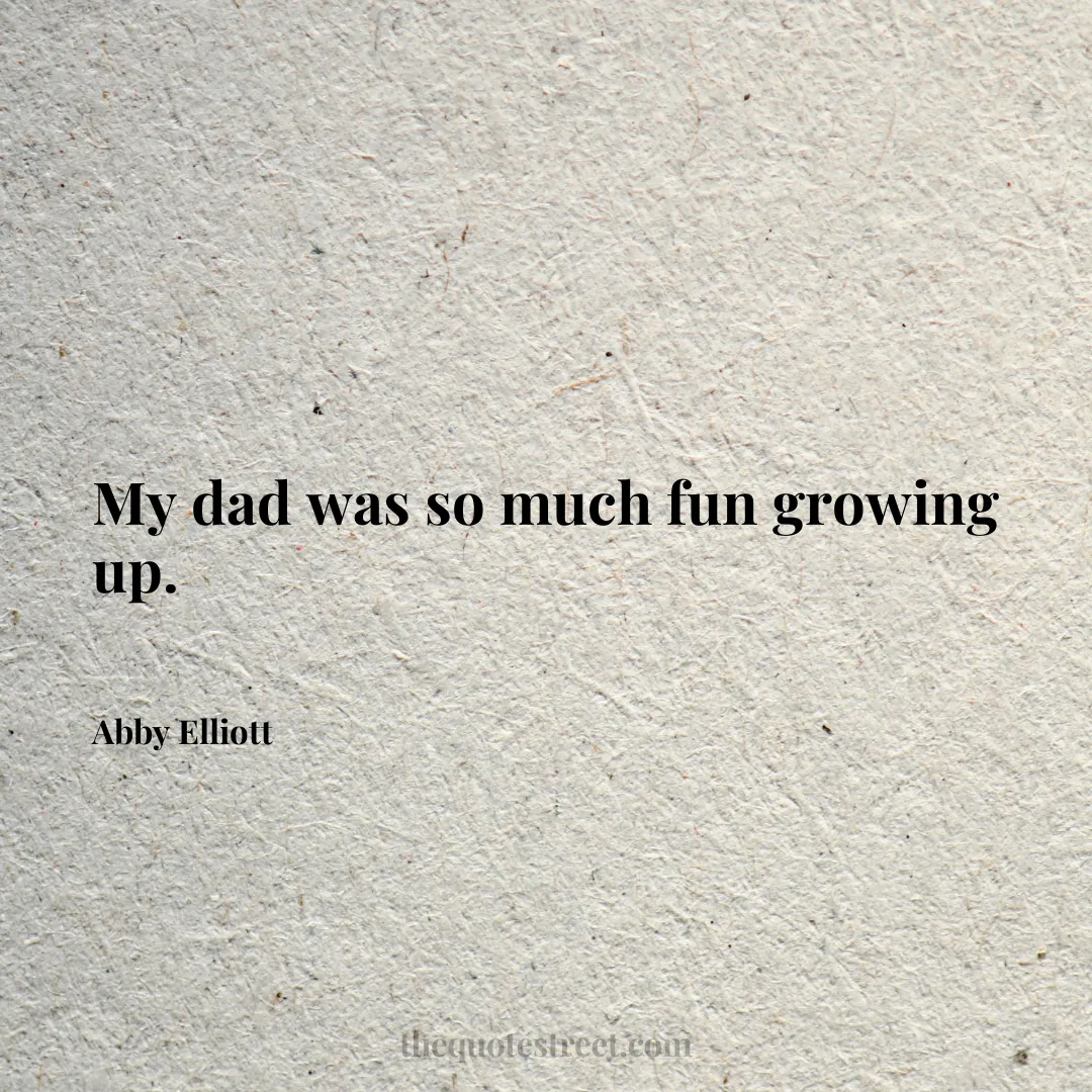My dad was so much fun growing up. - Abby Elliott