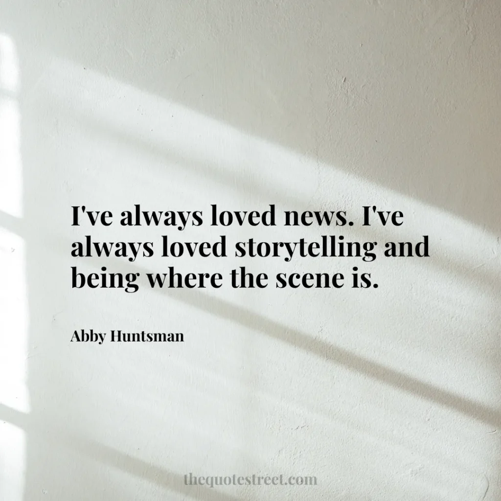 I've always loved news. I've always loved storytelling and being where the scene is. - Abby Huntsman