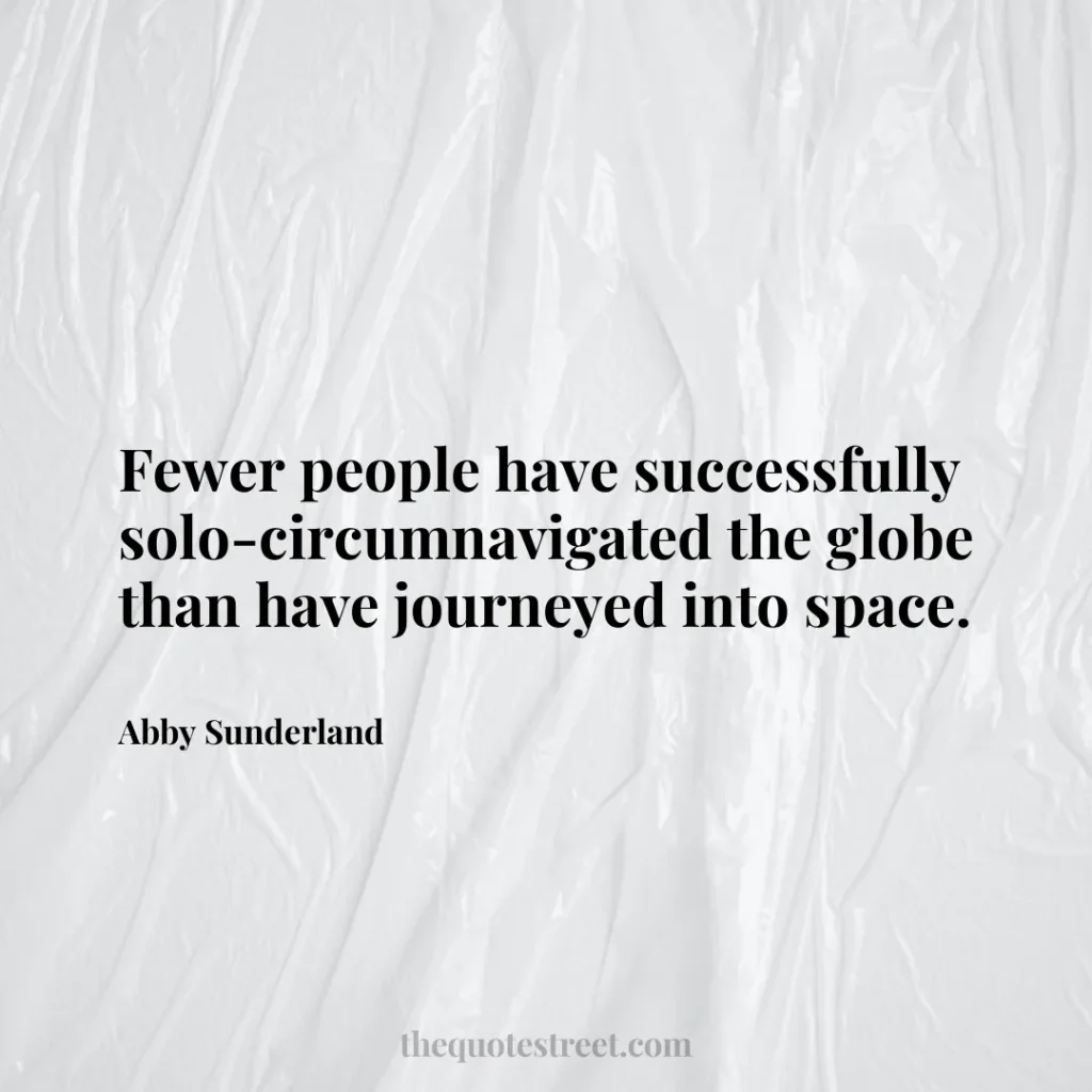 Fewer people have successfully solo-circumnavigated the globe than have journeyed into space. - Abby Sunderland