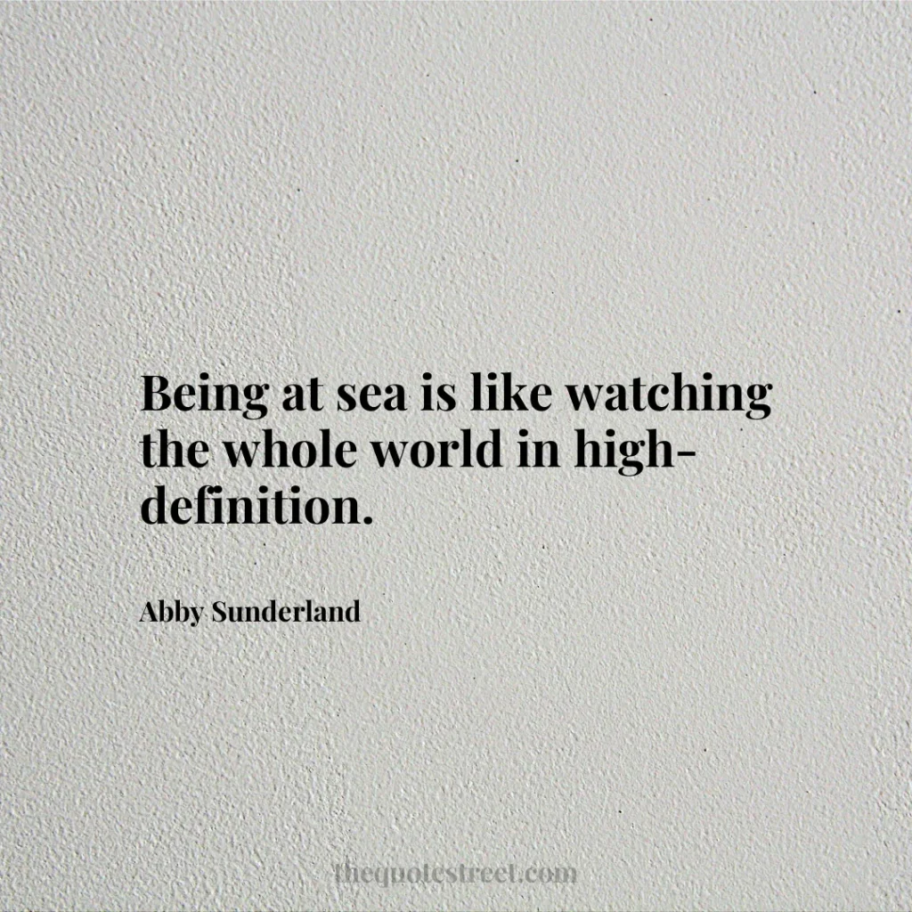 Being at sea is like watching the whole world in high-definition. - Abby Sunderland