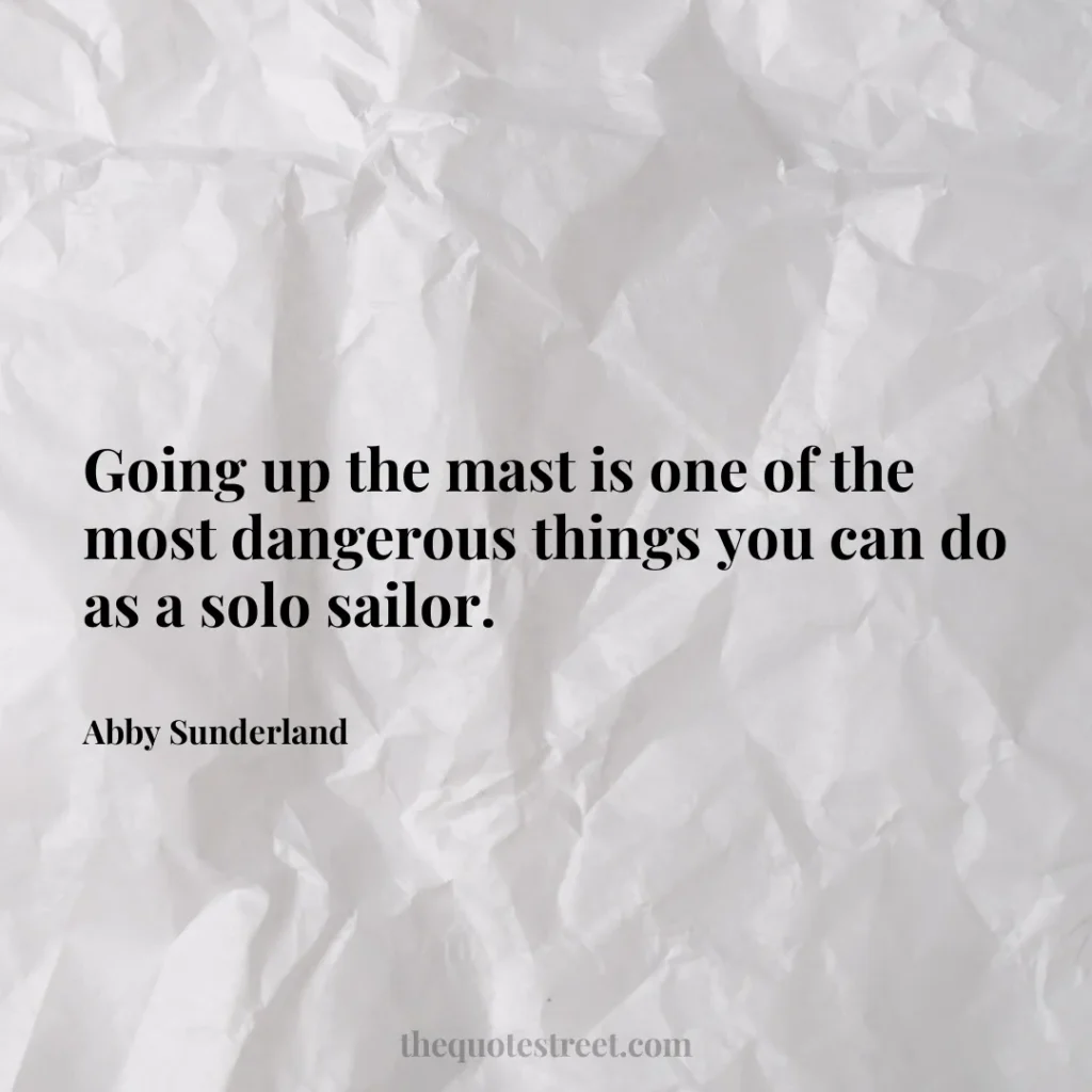 Going up the mast is one of the most dangerous things you can do as a solo sailor. - Abby Sunderland