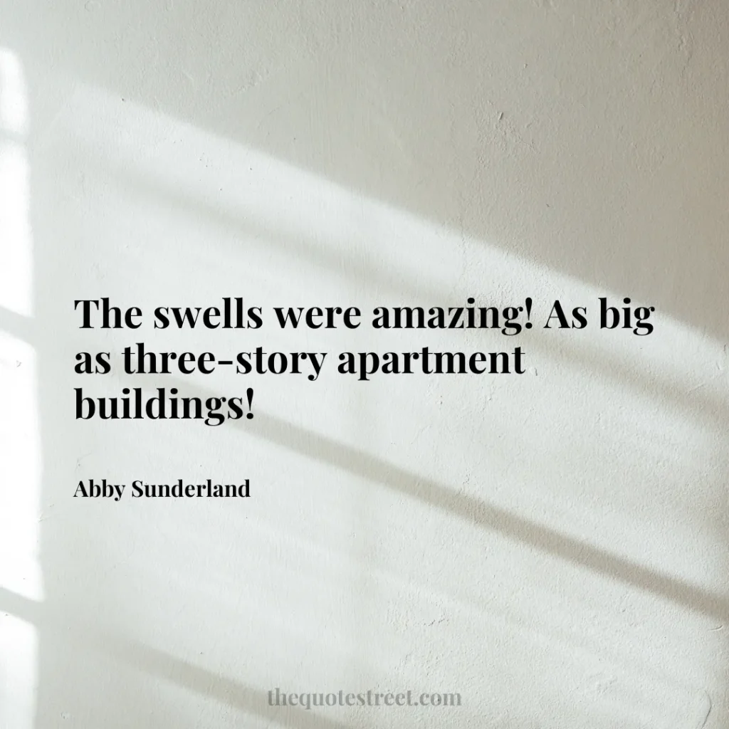 The swells were amazing! As big as three-story apartment buildings! - Abby Sunderland