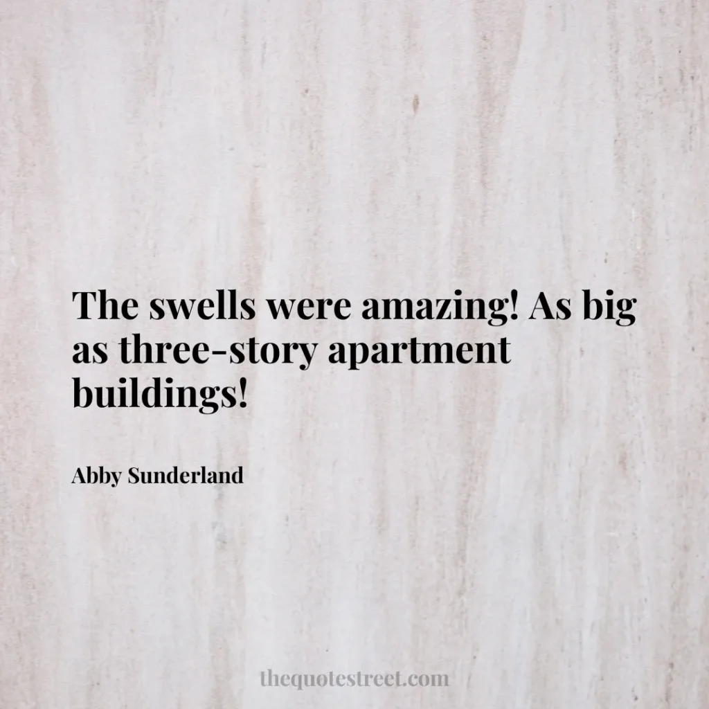 The swells were amazing! As big as three-story apartment buildings! - Abby Sunderland