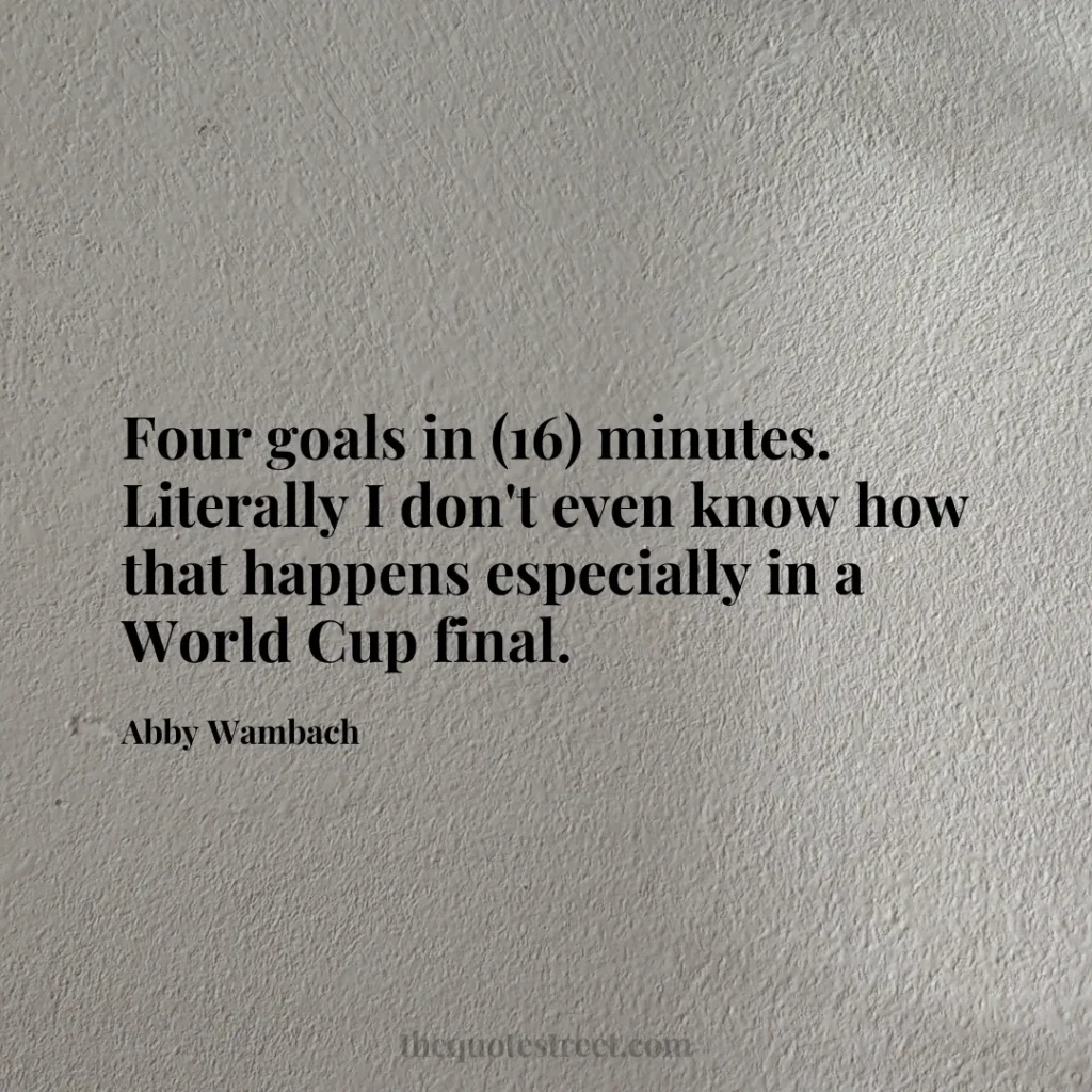 Four goals in (16) minutes. Literally I don't even know how that happens especially in a World Cup final. - Abby Wambach