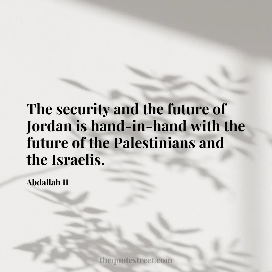 The security and the future of Jordan is hand-in-hand with the future of the Palestinians and the Israelis. - Abdallah II