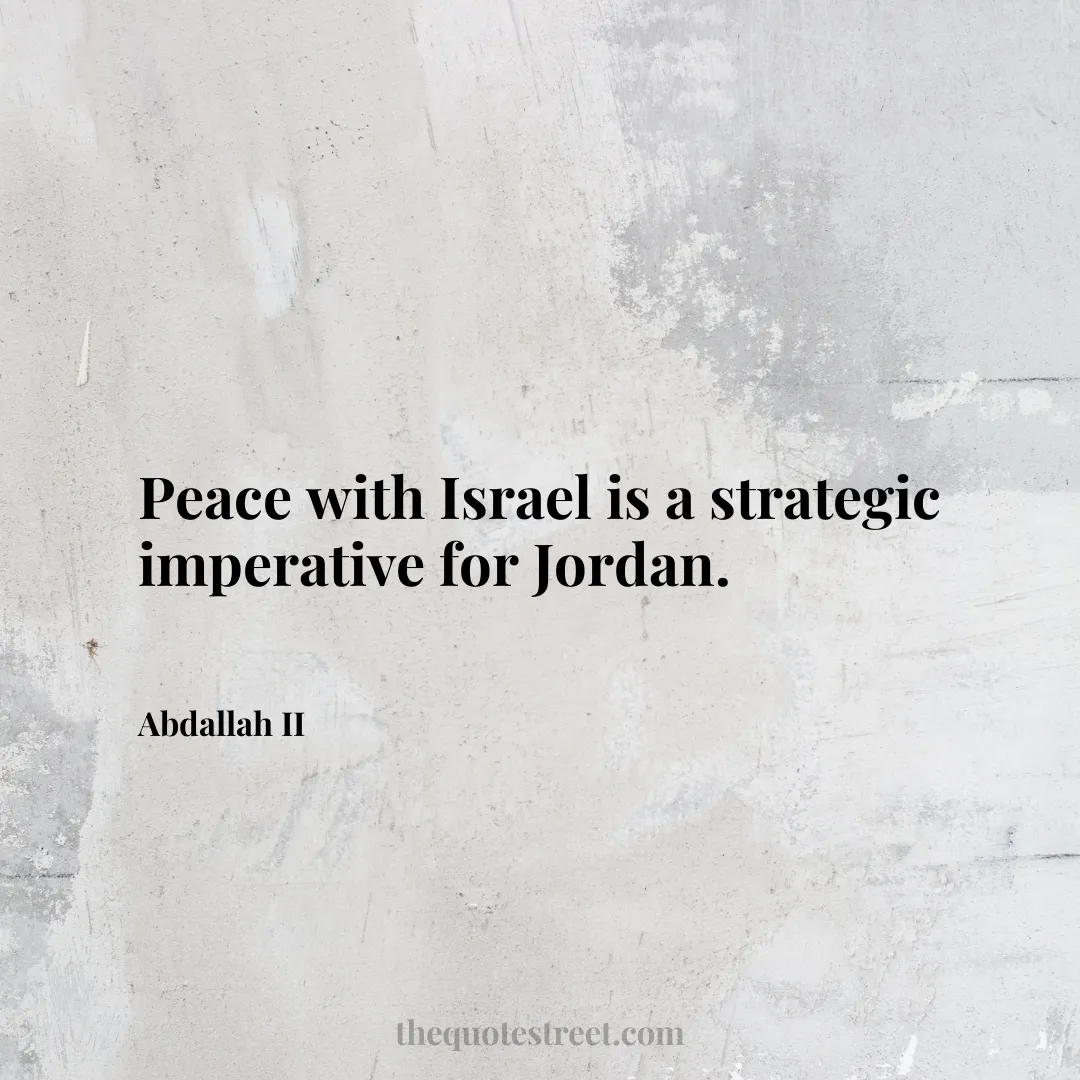 Peace with Israel is a strategic imperative for Jordan. - Abdallah II
