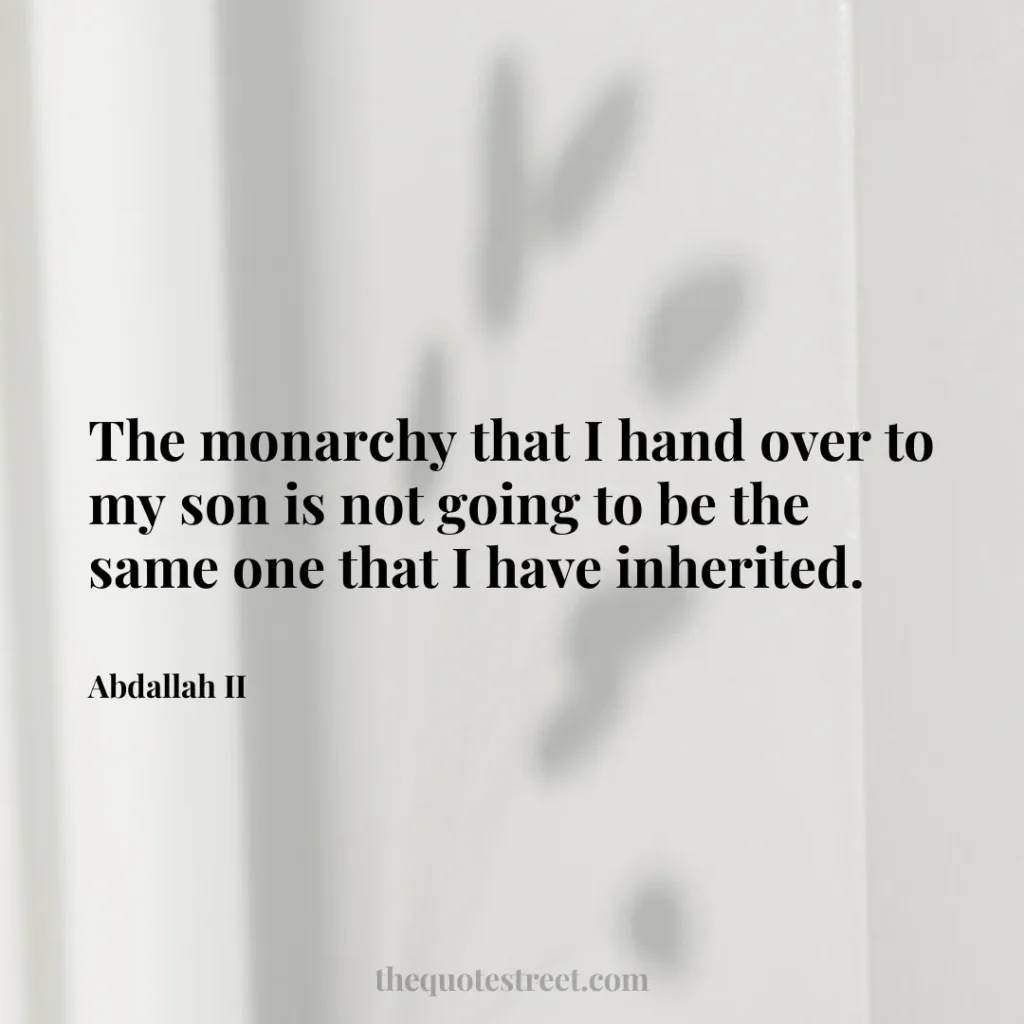 The monarchy that I hand over to my son is not going to be the same one that I have inherited. - Abdallah II