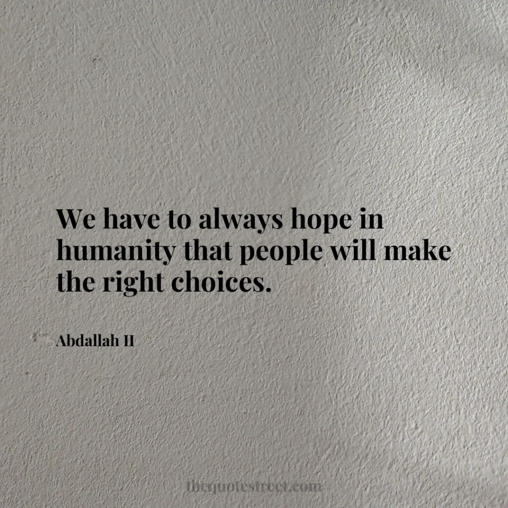 We have to always hope in humanity that people will make the right choices. - Abdallah II