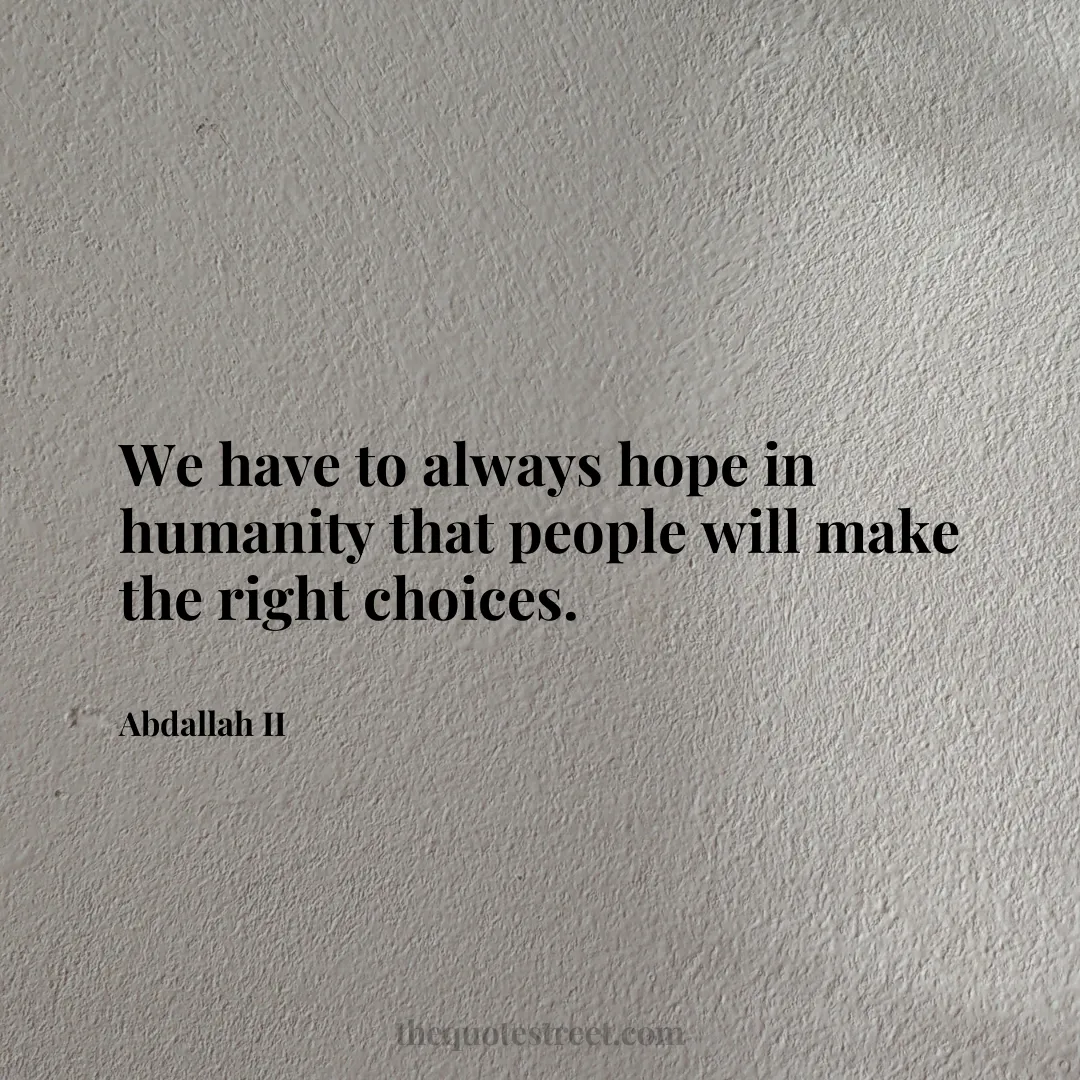 We have to always hope in humanity that people will make the right choices. - Abdallah II