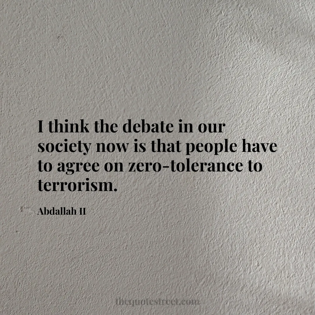 I think the debate in our society now is that people have to agree on zero-tolerance to terrorism. - Abdallah II