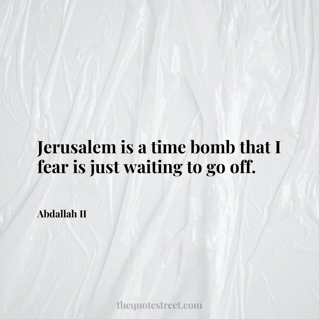 Jerusalem is a time bomb that I fear is just waiting to go off. - Abdallah II