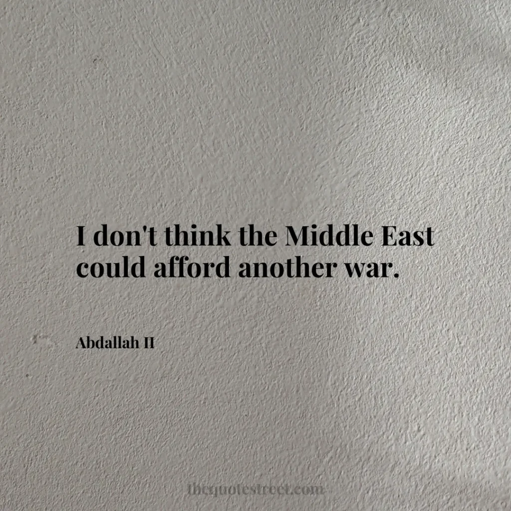 I don't think the Middle East could afford another war. - Abdallah II