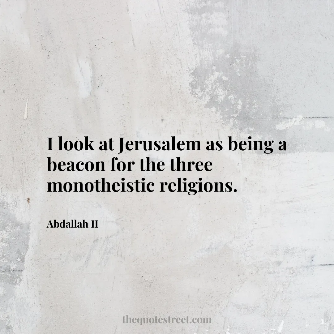 I look at Jerusalem as being a beacon for the three monotheistic religions. - Abdallah II