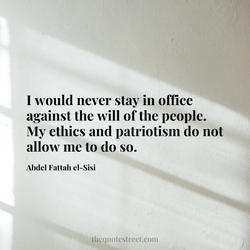 I would never stay in office against the will of the people. My ethics and patriotism do not allow me to do so. - Abdel Fattah el-Sisi
