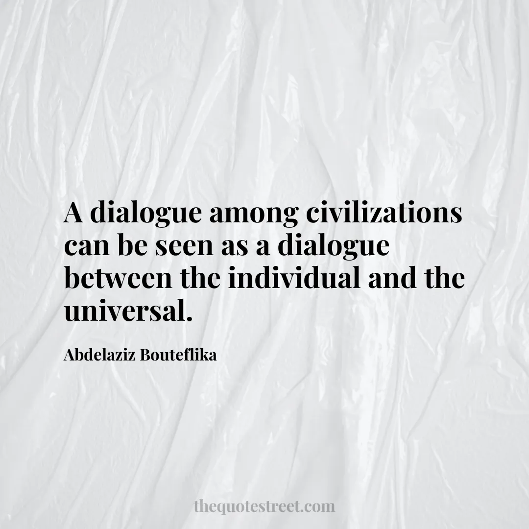 A dialogue among civilizations can be seen as a dialogue between the individual and the universal. - Abdelaziz Bouteflika