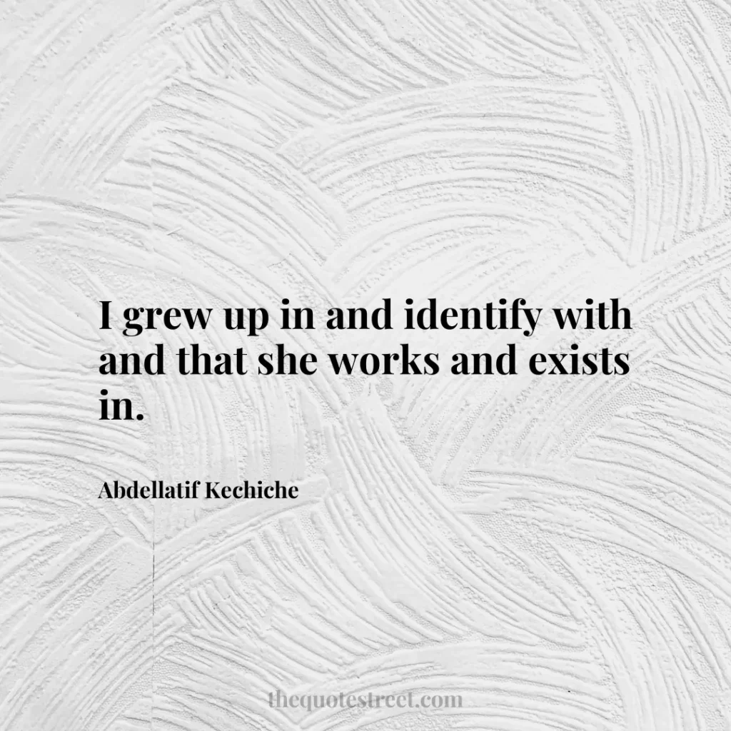 I grew up in and identify with and that she works and exists in. - Abdellatif Kechiche