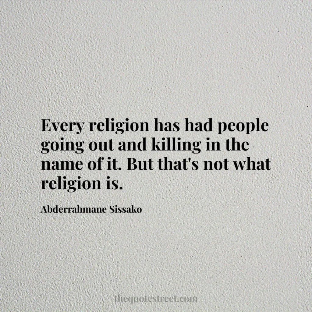 Every religion has had people going out and killing in the name of it. But that's not what religion is. - Abderrahmane Sissako