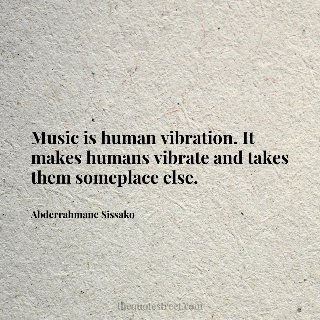 Music is human vibration. It makes humans vibrate and takes them someplace else. - Abderrahmane Sissako