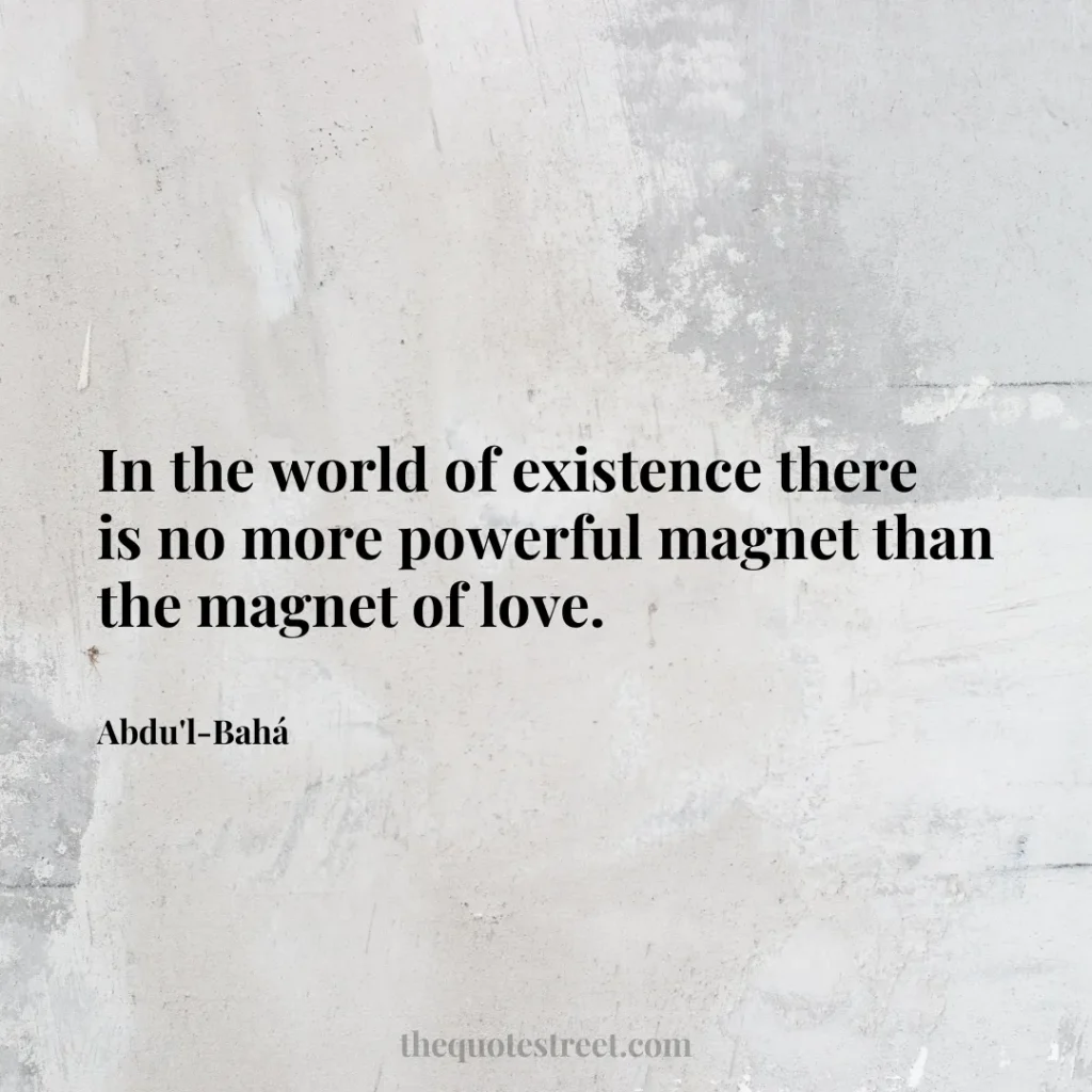 In the world of existence there is no more powerful magnet than the magnet of love. - Abdu'l-Bahá