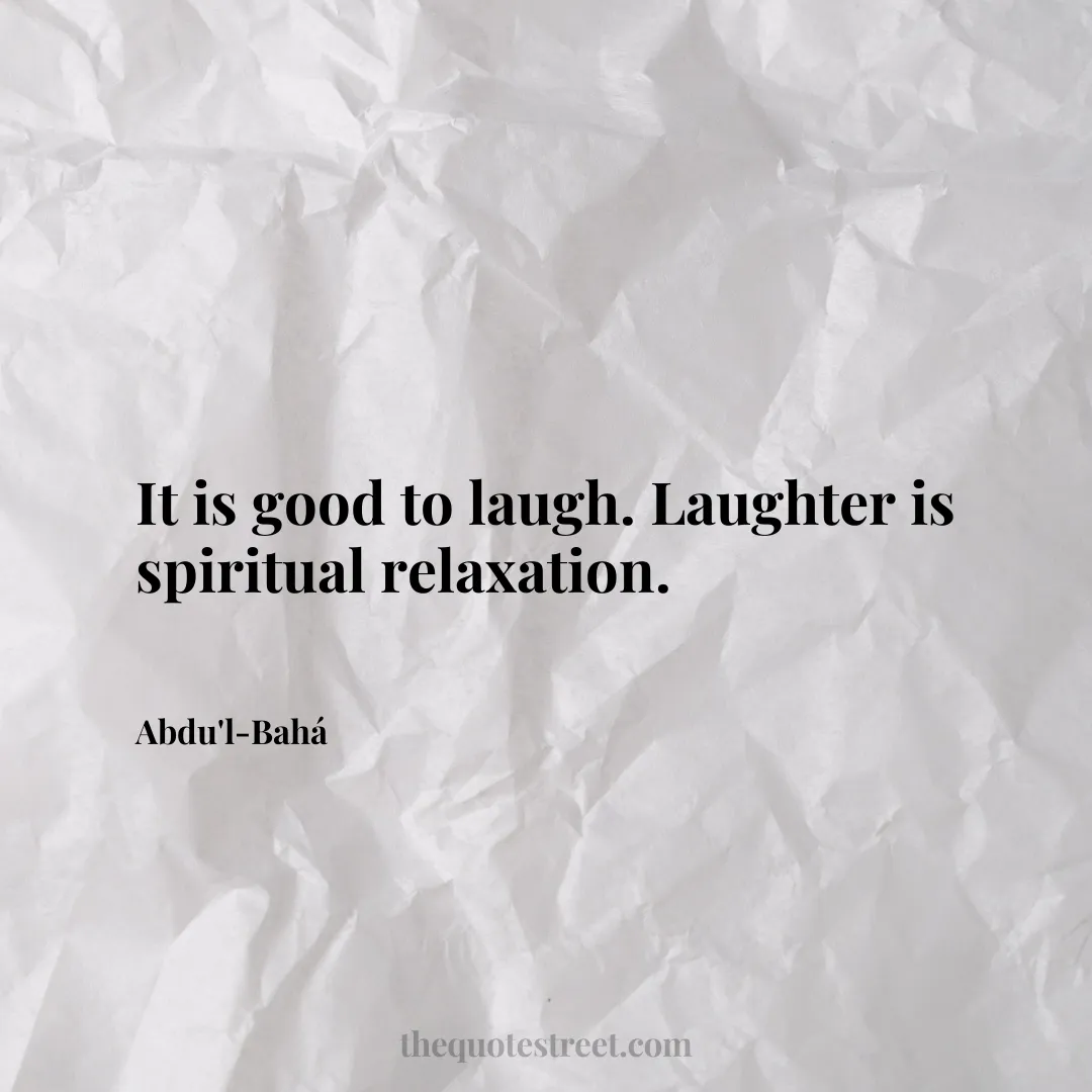 It is good to laugh. Laughter is spiritual relaxation. - Abdu'l-Bahá