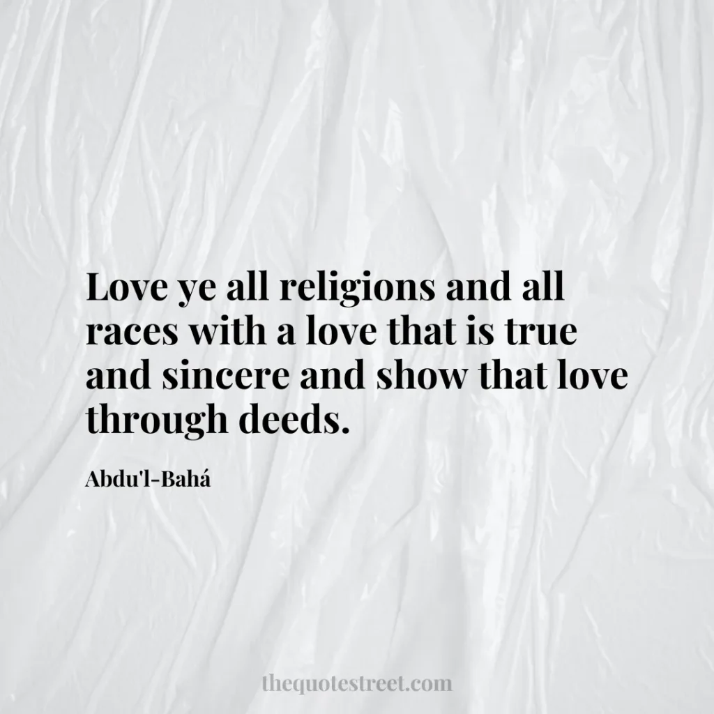 Love ye all religions and all races with a love that is true and sincere and show that love through deeds. - Abdu'l-Bahá