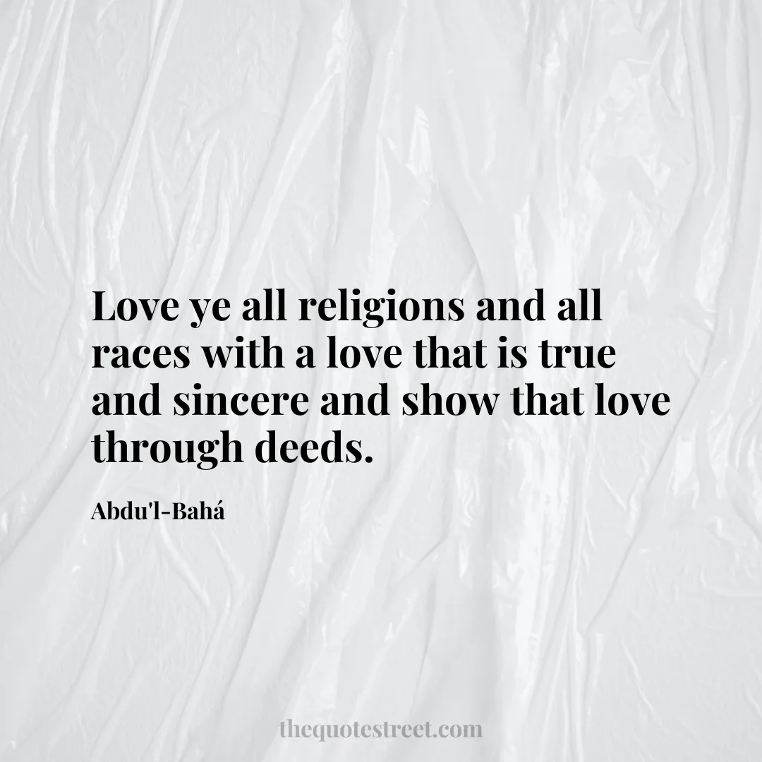Love ye all religions and all races with a love that is true and sincere and show that love through deeds. - Abdu'l-Bahá