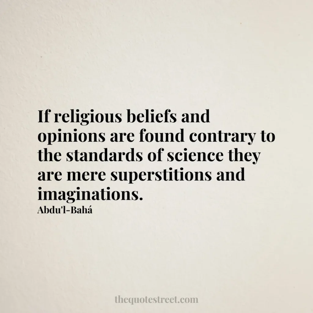 If religious beliefs and opinions are found contrary to the standards of science they are mere superstitions and imaginations. - Abdu'l-Bahá