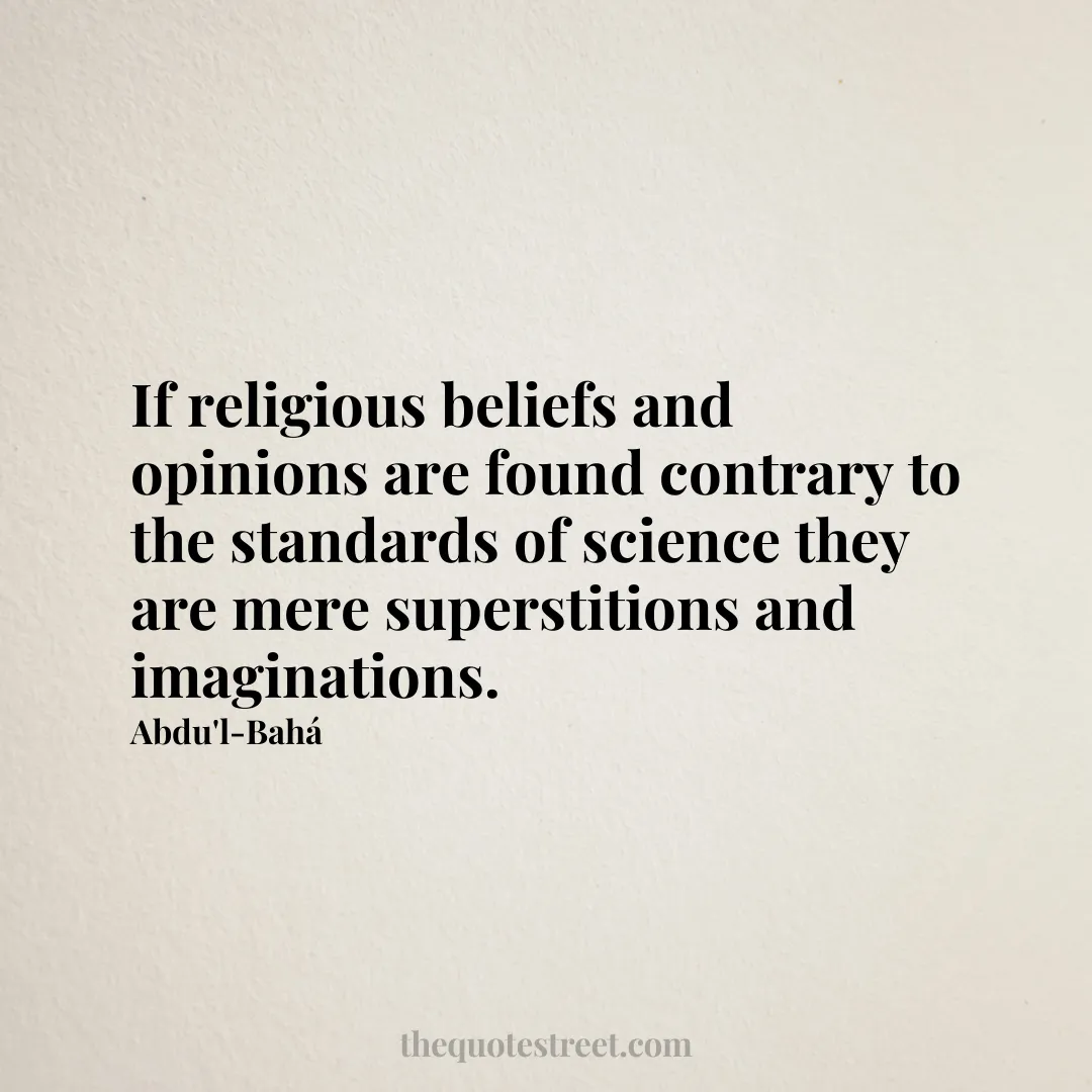 If religious beliefs and opinions are found contrary to the standards of science they are mere superstitions and imaginations. - Abdu'l-Bahá