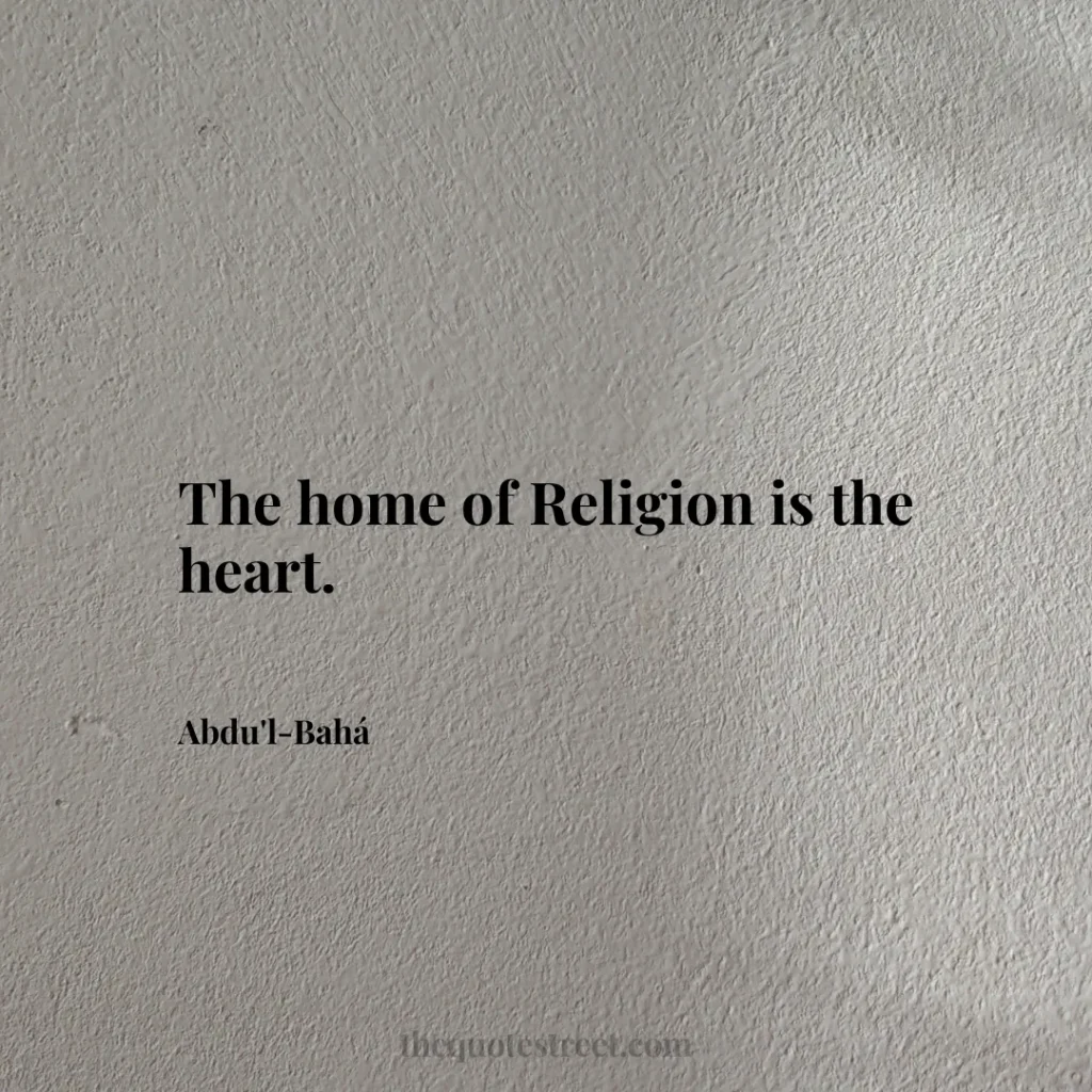 The home of Religion is the heart. - Abdu'l-Bahá