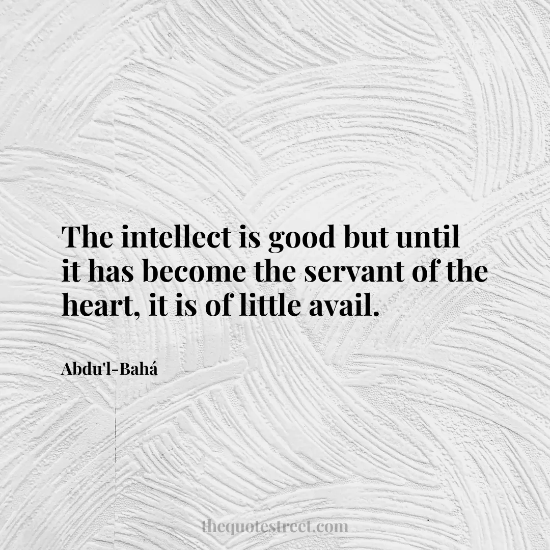 The intellect is good but until it has become the servant of the heart