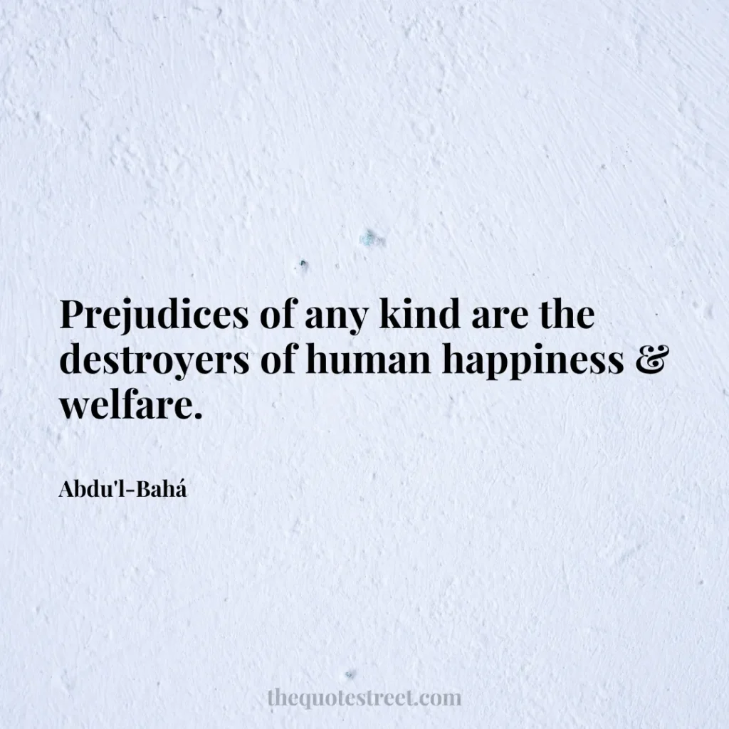 Prejudices of any kind are the destroyers of human happiness & welfare. - Abdu'l-Bahá