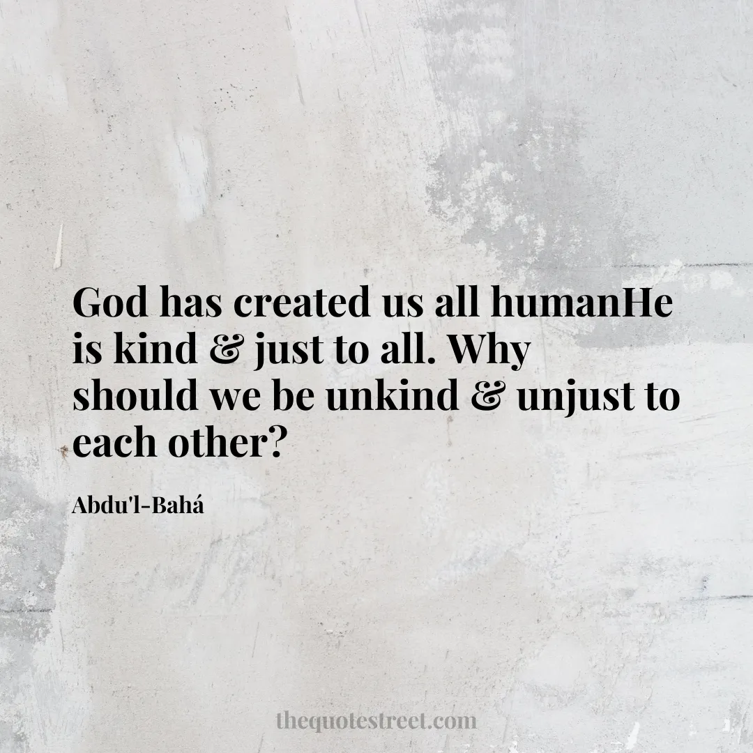 God has created us all humanHe is kind & just to all. Why should we be unkind & unjust to each other? - Abdu'l-Bahá