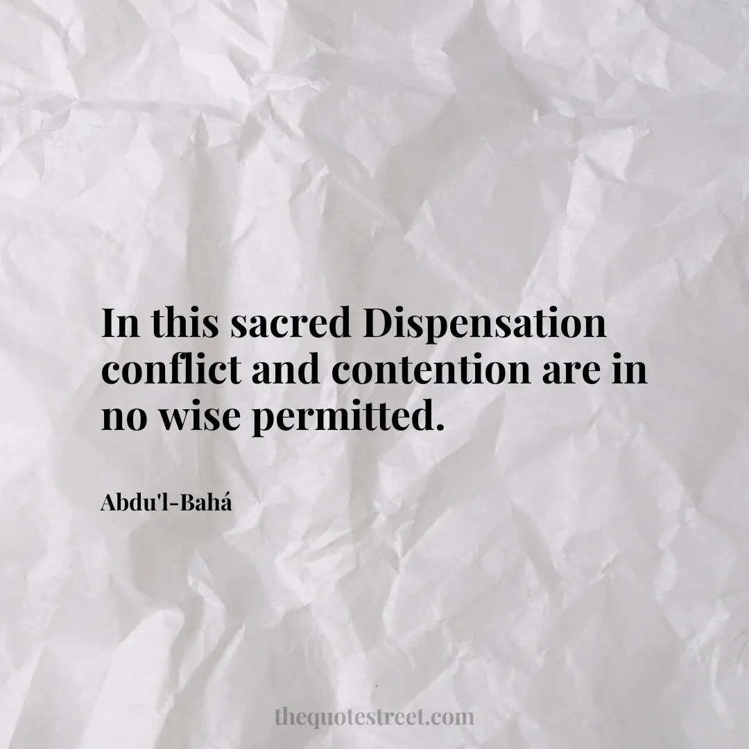 In this sacred Dispensation conflict and contention are in no wise permitted. - Abdu'l-Bahá