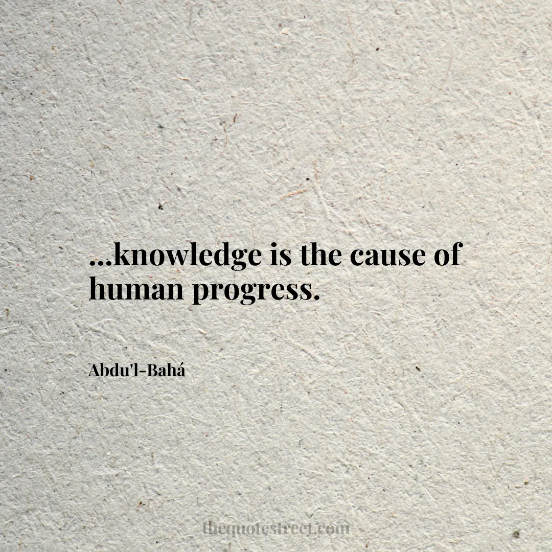 ...knowledge is the cause of human progress. - Abdu'l-Bahá