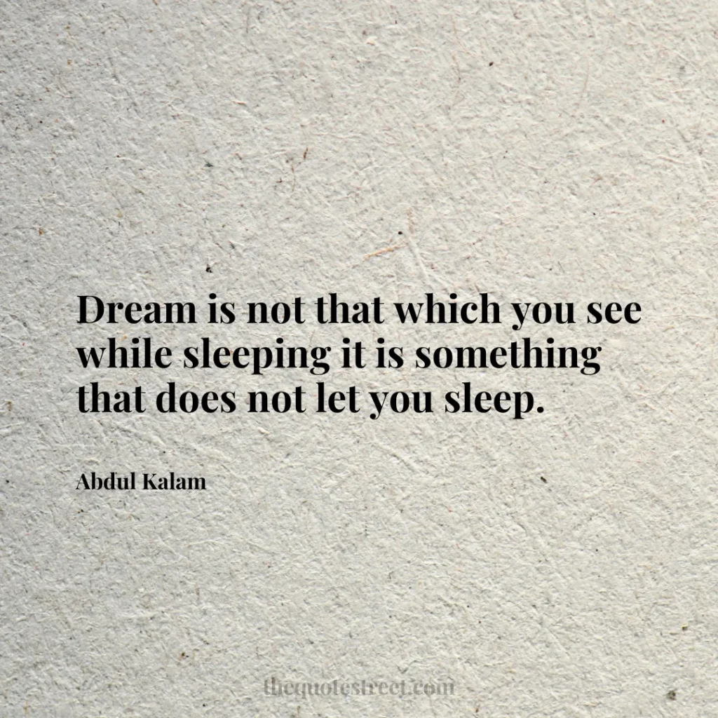 Dream is not that which you see while sleeping it is something that does not let you sleep. - Abdul Kalam