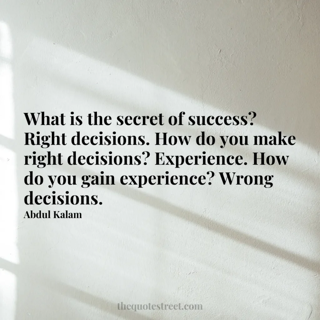 What is the secret of success? Right decisions. How do you make right decisions? Experience. How do you gain experience? Wrong decisions. - Abdul Kalam