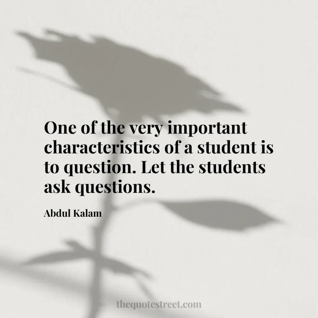One of the very important characteristics of a student is to question. Let the students ask questions. - Abdul Kalam
